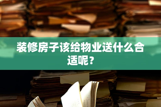 装修房子该给物业送什么合适呢？