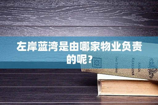 左岸蓝湾是由哪家物业负责的呢？