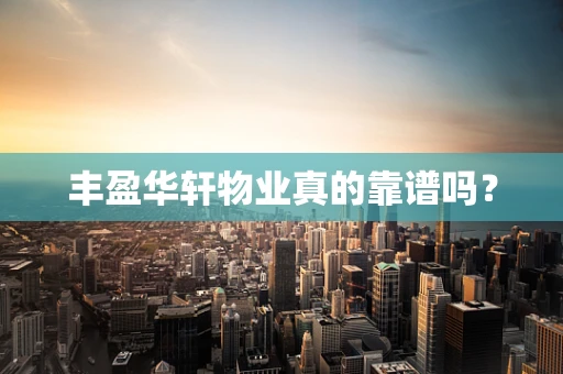 丰盈华轩物业真的靠谱吗？