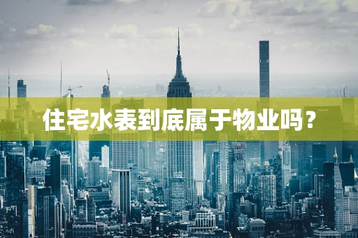 住宅水表到底属于物业吗？