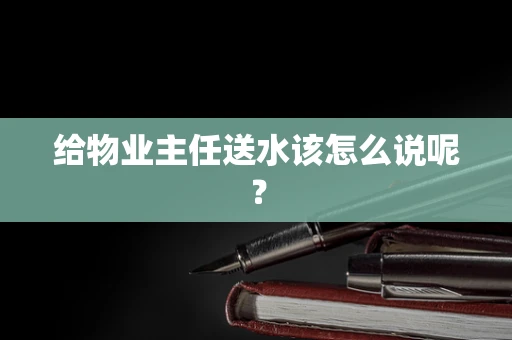 给物业主任送水该怎么说呢？