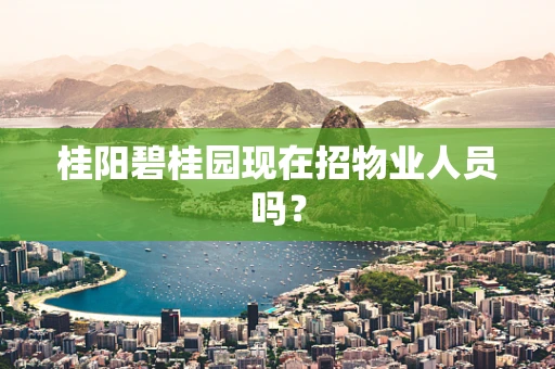 桂阳碧桂园现在招物业人员吗？