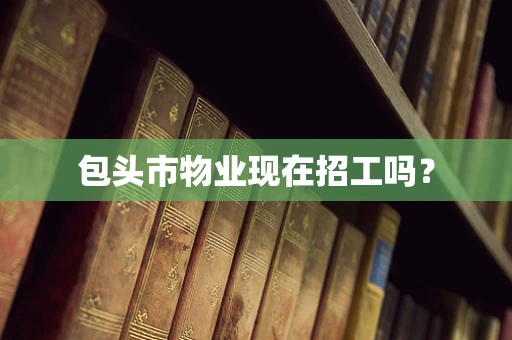 包头市物业现在招工吗？
