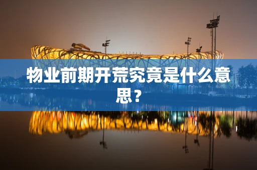 物业前期开荒究竟是什么意思？
