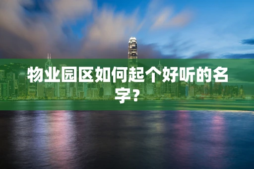物业园区如何起个好听的名字？