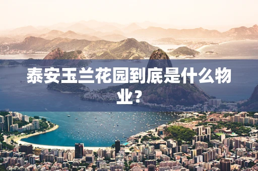 泰安玉兰花园到底是什么物业？