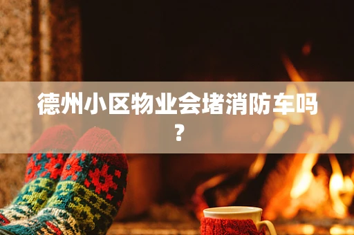 德州小区物业会堵消防车吗？
