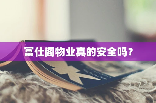 富仕阁物业真的安全吗？
