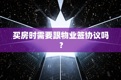 买房时需要跟物业签协议吗？