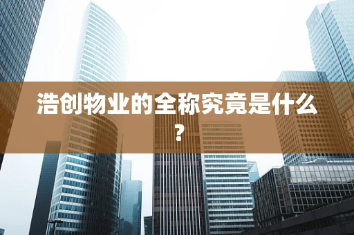 浩创物业的全称究竟是什么？