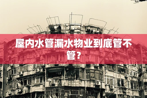 屋内水管漏水物业到底管不管？
