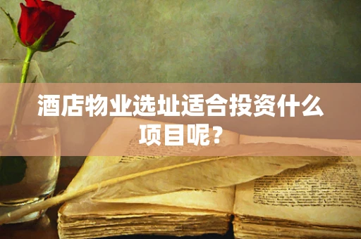 酒店物业选址适合投资什么项目呢？