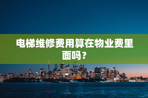 电梯维修费用算在物业费里面吗？