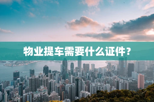 物业提车需要什么证件？