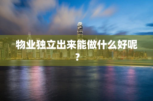 物业独立出来能做什么好呢？