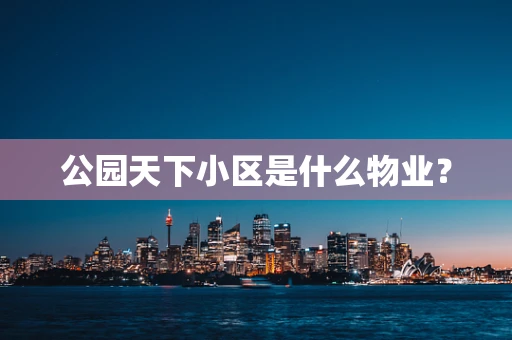 公园天下小区是什么物业？