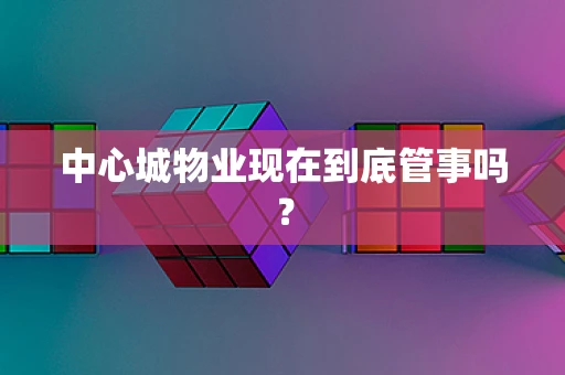 中心城物业现在到底管事吗？