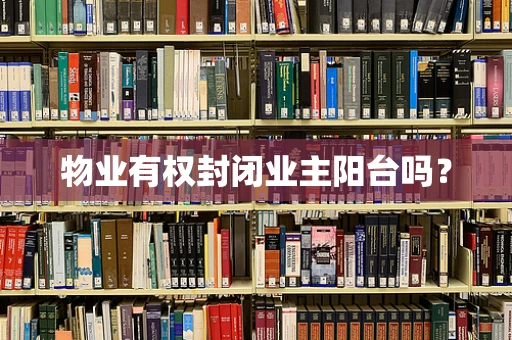 物业有权封闭业主阳台吗？