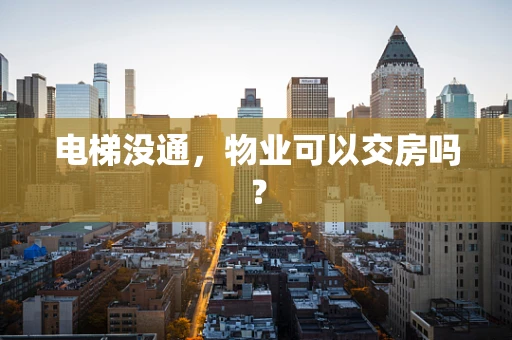电梯没通，物业可以交房吗？