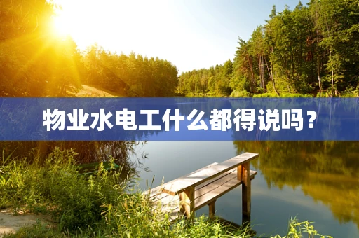 物业水电工什么都得说吗？