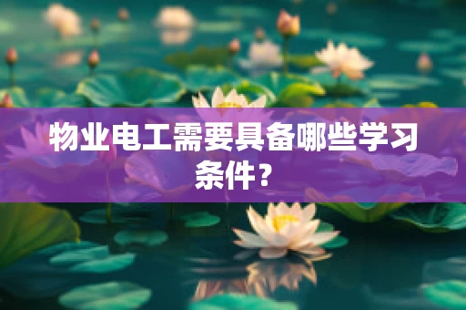 物业电工需要具备哪些学习条件？