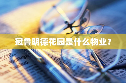 冠鲁明德花园是什么物业？