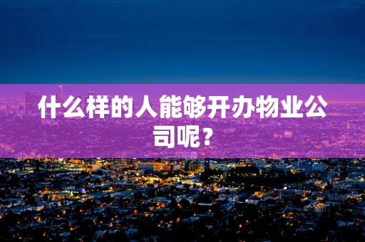 什么样的人能够开办物业公司呢？
