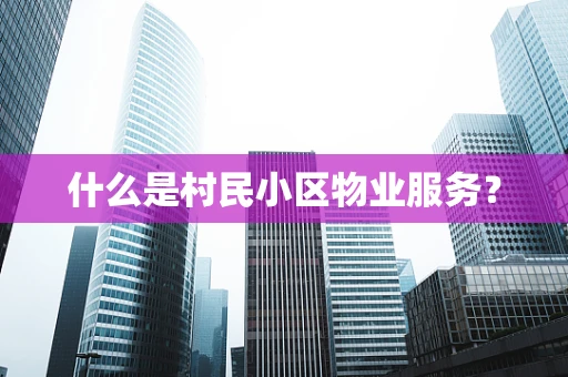 什么是村民小区物业服务？