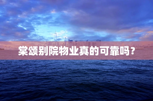 棠颂别院物业真的可靠吗？