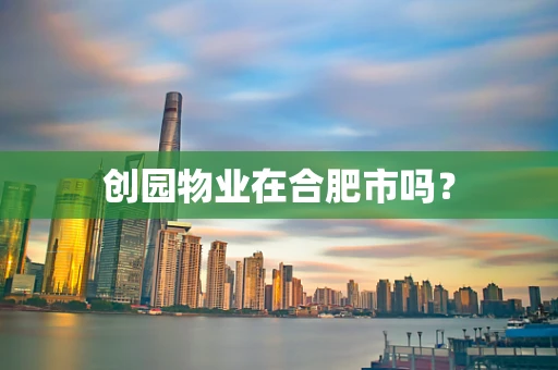 创园物业在合肥市吗？