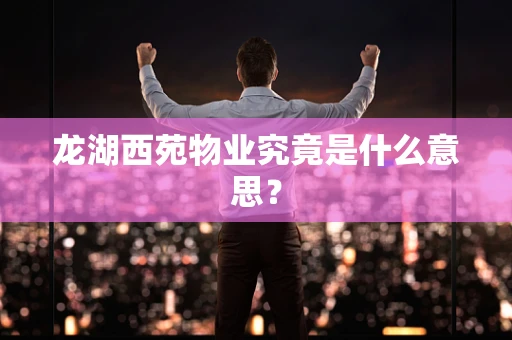 龙湖西苑物业究竟是什么意思？