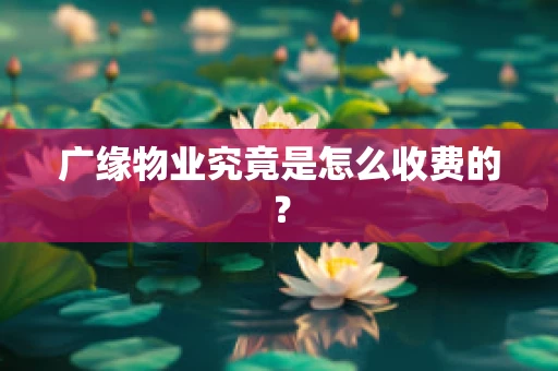 广缘物业究竟是怎么收费的？