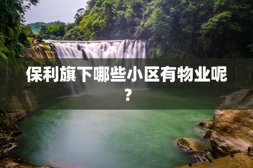 保利旗下哪些小区有物业呢？