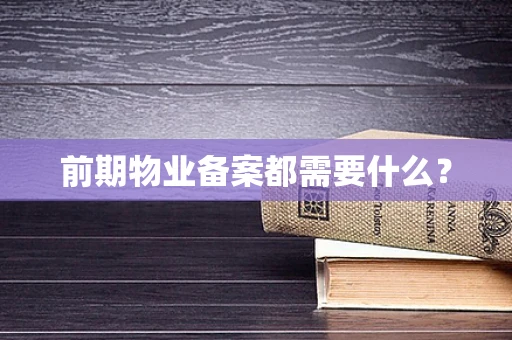 前期物业备案都需要什么？