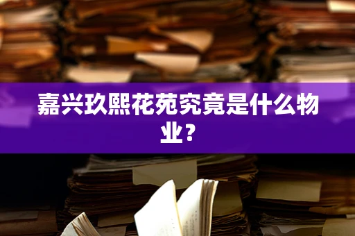 嘉兴玖熙花苑究竟是什么物业？