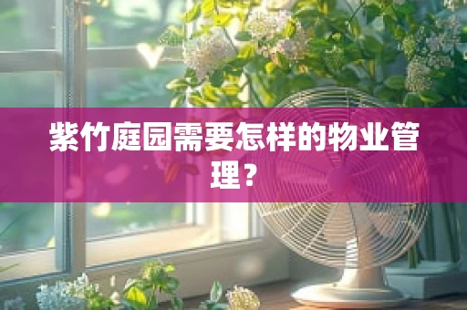 紫竹庭园需要怎样的物业管理？