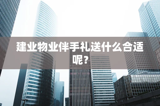 建业物业伴手礼送什么合适呢？