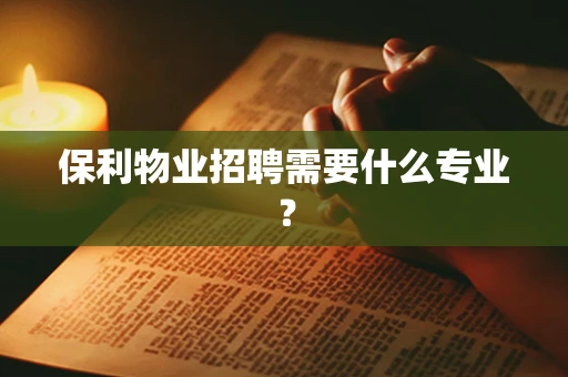 保利物业招聘需要什么专业？