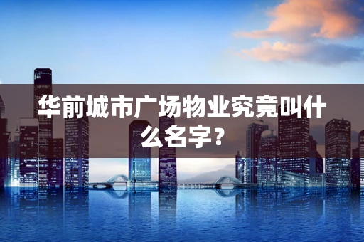 华前城市广场物业究竟叫什么名字？