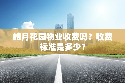 皓月花园物业收费吗？收费标准是多少？