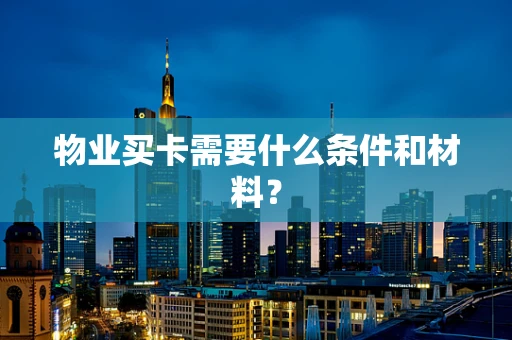 物业买卡需要什么条件和材料？