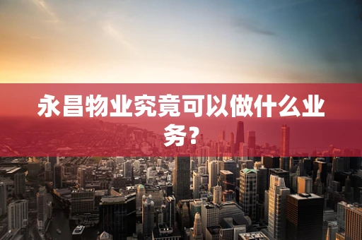 永昌物业究竟可以做什么业务？
