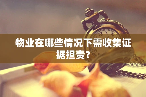 物业在哪些情况下需收集证据担责？