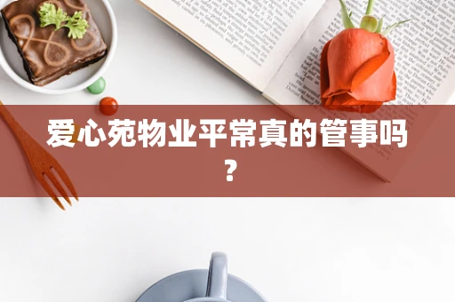 爱心苑物业平常真的管事吗？