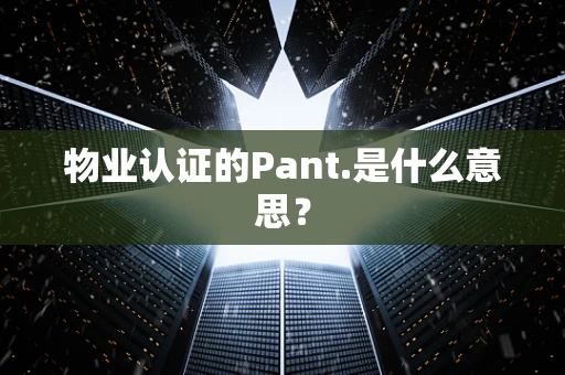 物业认证的Pant.是什么意思？