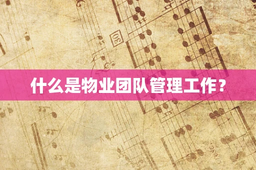 什么是物业团队管理工作？