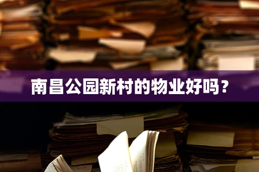南昌公园新村的物业好吗？