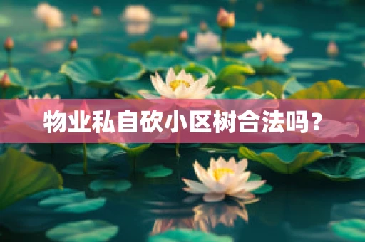 物业私自砍小区树合法吗？