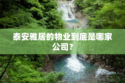泰安雅居的物业到底是哪家公司？
