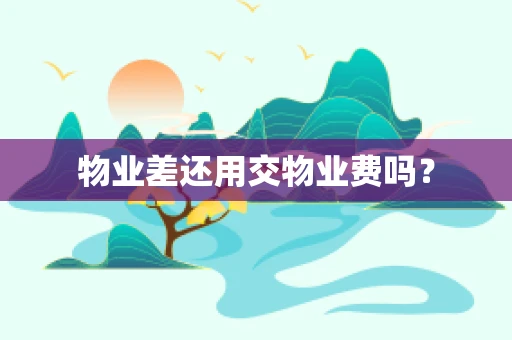 物业差还用交物业费吗？